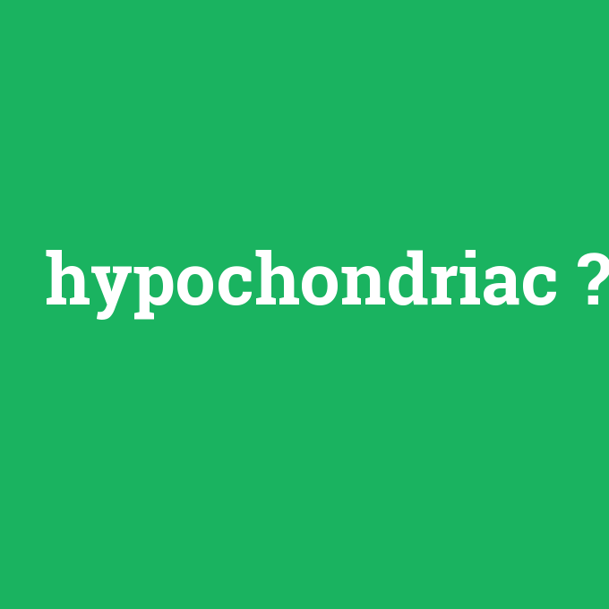 hypochondriac, hypochondriac nedir ,hypochondriac ne demek