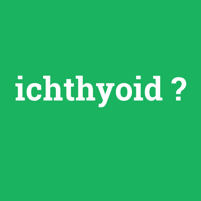 ichthyoid, ichthyoid nedir ,ichthyoid ne demek