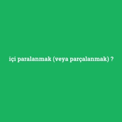 içi paralanmak (veya parçalanmak)