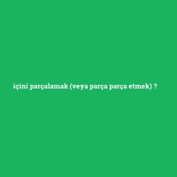 içini parçalamak (veya parça parça etmek)