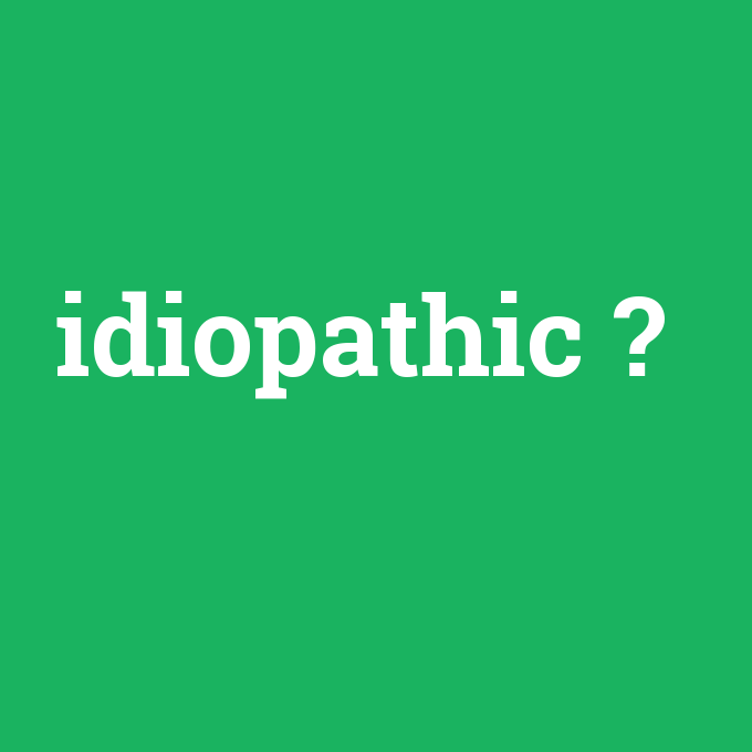 idiopathic, idiopathic nedir ,idiopathic ne demek