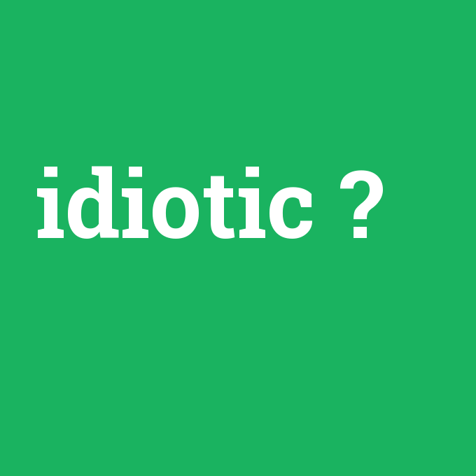 idiotic, idiotic nedir ,idiotic ne demek