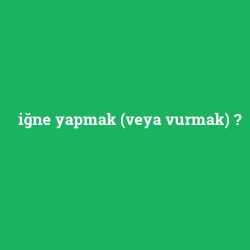 iğne yapmak (veya vurmak)