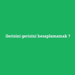 ilerisini gerisini hesaplamamak