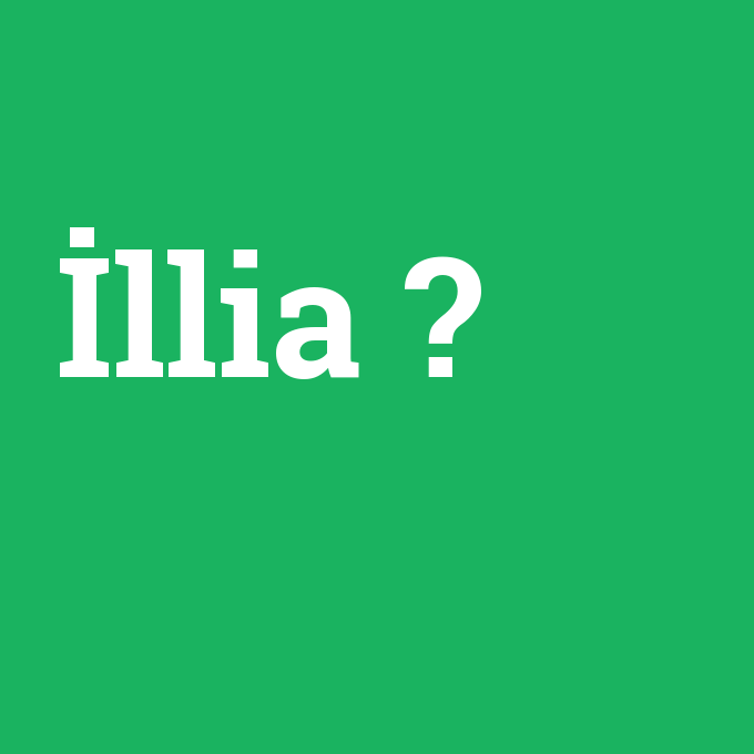 İllia, İllia nedir ,İllia ne demek