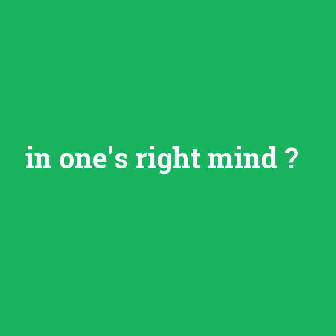 in one's right mind, in one's right mind nedir ,in one's right mind ne demek