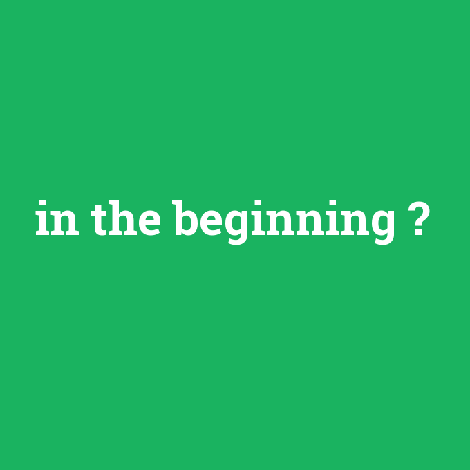 in the beginning, in the beginning nedir ,in the beginning ne demek