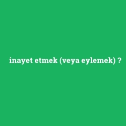 inayet etmek (veya eylemek)