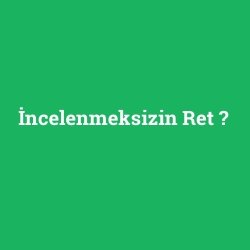İncelenmeksizin Ret