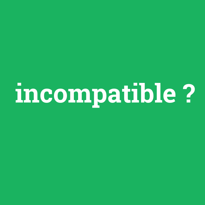 incompatible, incompatible nedir ,incompatible ne demek