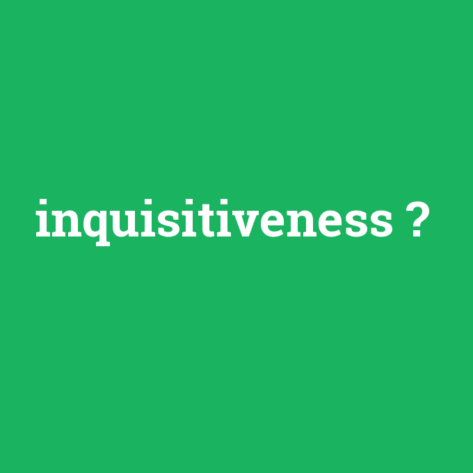 inquisitiveness, inquisitiveness nedir ,inquisitiveness ne demek