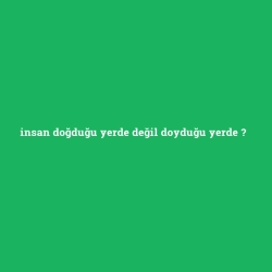 insan doğduğu yerde değil doyduğu yerde foto galeri