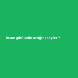 insan gönlünün artığını söyler