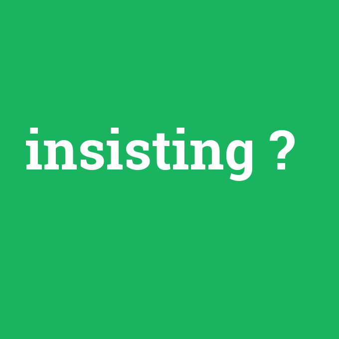 insisting, insisting nedir ,insisting ne demek