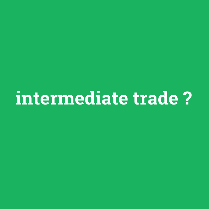 intermediate trade, intermediate trade nedir ,intermediate trade ne demek