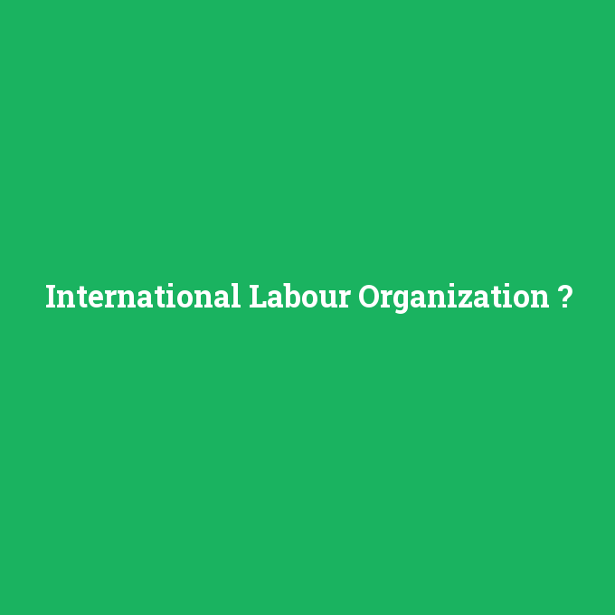 International Labour Organization, International Labour Organization nedir ,International Labour Organization ne demek