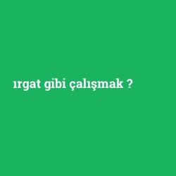 ırgat gibi çalışmak