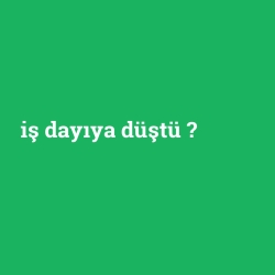 iş dayıya düştü