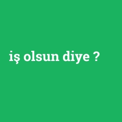 iş olsun diye