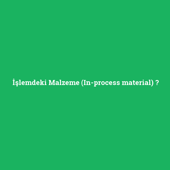 İşlemdeki Malzeme (In-process material), İşlemdeki Malzeme (In-process material) nedir ,İşlemdeki Malzeme (In-process material) ne demek