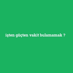 işten güçten vakit bulamamak