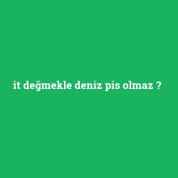 it değmekle deniz pis olmaz