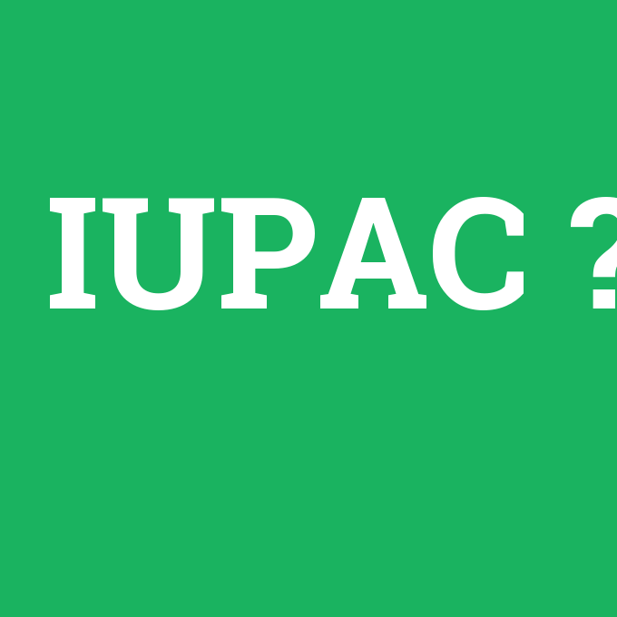 IUPAC, IUPAC nedir ,IUPAC ne demek