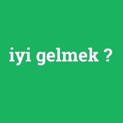 iyi gelmek
