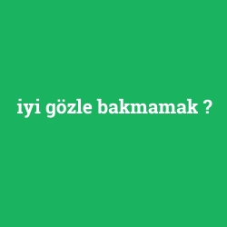 iyi gözle bakmamak