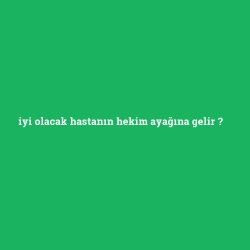 iyi olacak hastanın hekim ayağına gelir