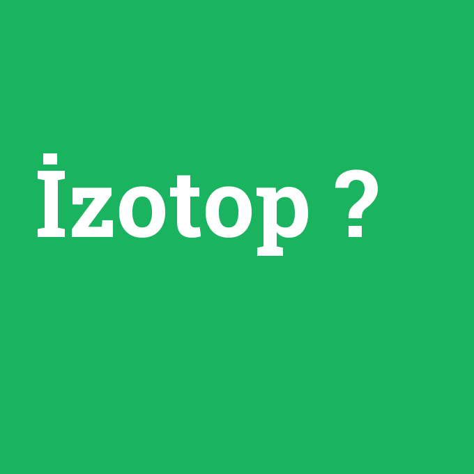 İzotop, İzotop nedir ,İzotop ne demek