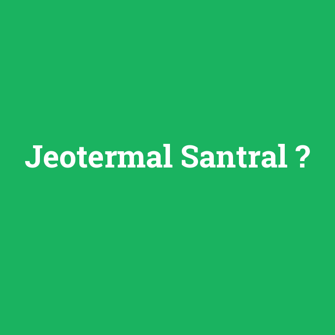 Jeotermal Santral, Jeotermal Santral nedir ,Jeotermal Santral ne demek