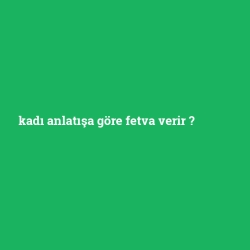 kadı anlatışa göre fetva verir