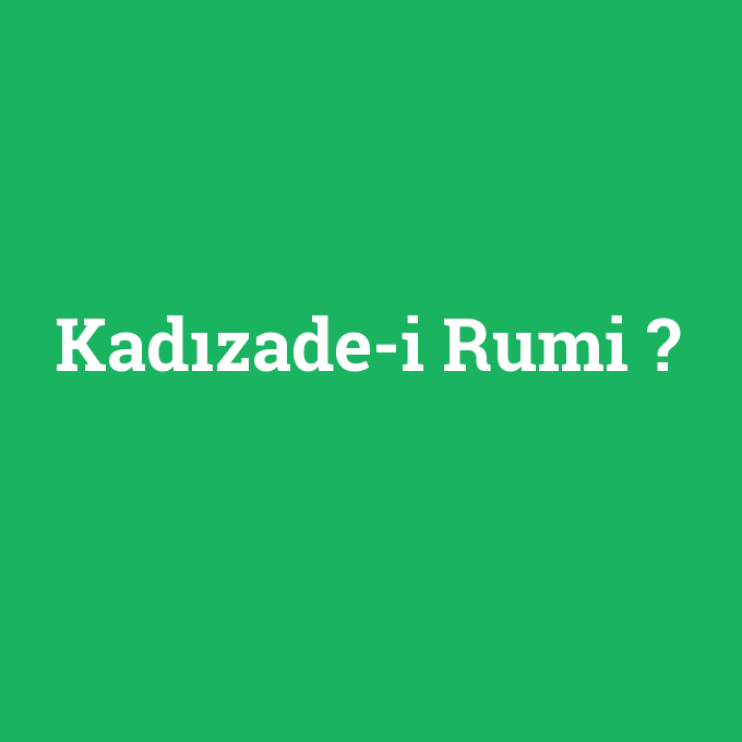 Kadızade-i Rumi, Kadızade-i Rumi nedir ,Kadızade-i Rumi ne demek