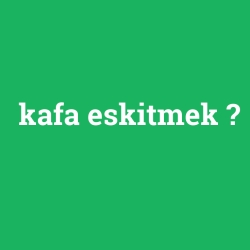 kafa eskitmek