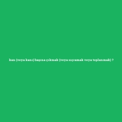kan (veya kanı) başına çıkmak (veya sıçramak veya toplanmak)