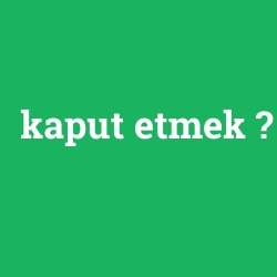 kaput etmek