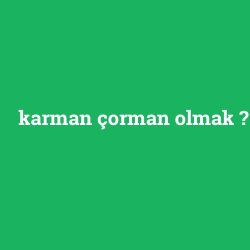 karman çorman olmak