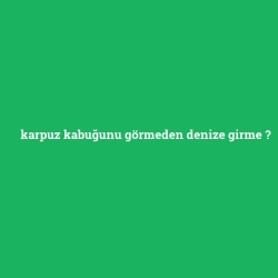 karpuz kabuğunu görmeden denize girme