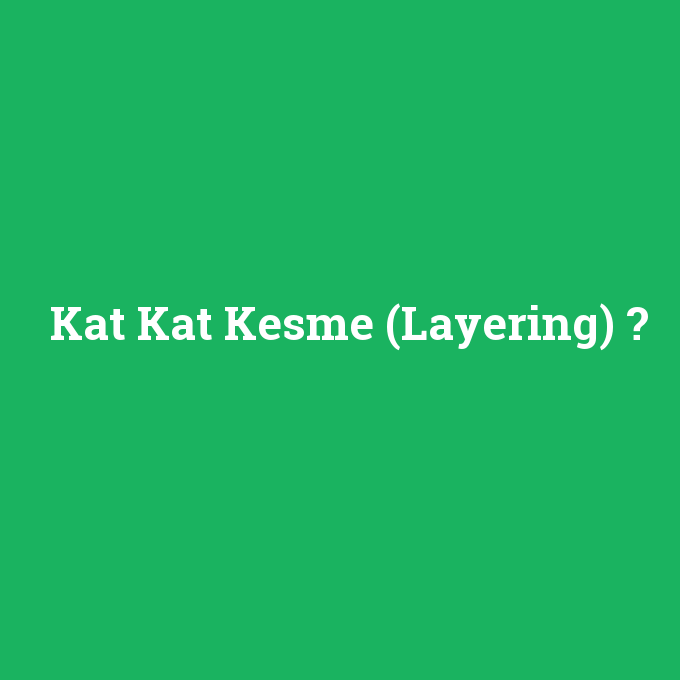Kat Kat Kesme (Layering), Kat Kat Kesme (Layering) nedir ,Kat Kat Kesme (Layering) ne demek