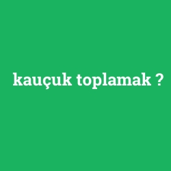 kauçuk toplamak