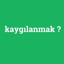 kaygılanmak