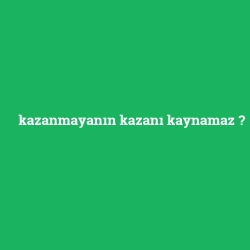 kazanmayanın kazanı kaynamaz