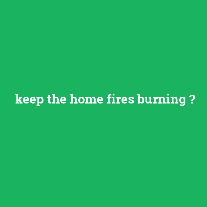 keep the home fires burning, keep the home fires burning nedir ,keep the home fires burning ne demek