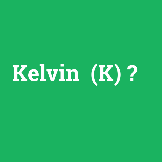 Kelvin (K), Kelvin (K) nedir ,Kelvin (K) ne demek