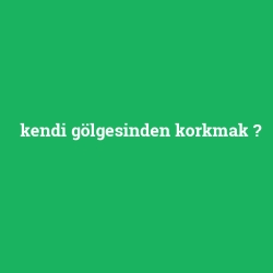 kendi gölgesinden korkmak