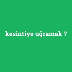 kesintiye uğramak