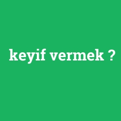 keyif vermek