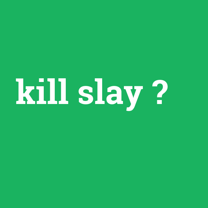kill slay, kill slay nedir ,kill slay ne demek