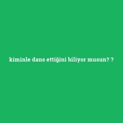 kiminle dans ettiğini biliyor musun?